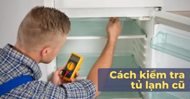 Hướng dẫn cách kiểm tra tủ lạnh cũ trước khi quyết định chọn mua