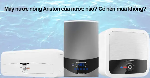 Máy nước nóng Ariston của nước nào? Có nên mua không?