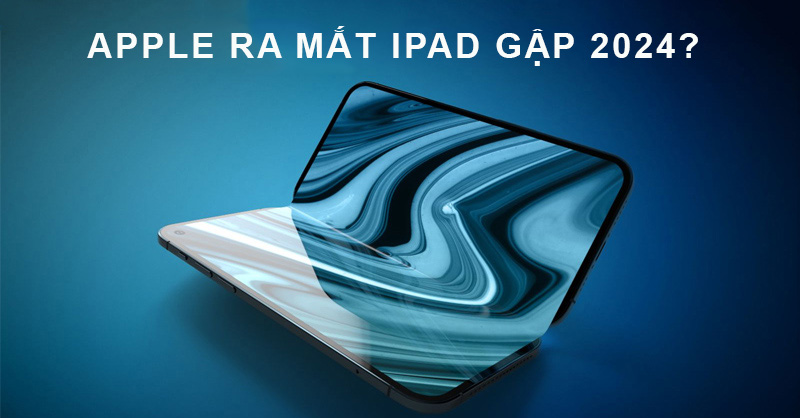 Thông tin rò rỉ Apple sẽ ra mắt iPad gập năm 2024