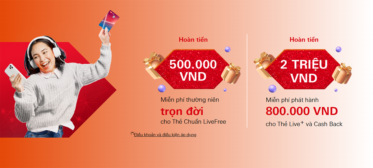 Hoàn tiền 500.000 VND, miễn phí thường niên trọn đời cho Thẻ Chuẩn LiveFree; Hoàn tiền 2 triệu VND, miễn phí phát hành 800.000 VND cho Thẻ Live+ và Cash Back