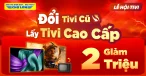Đổi Tivi Cũ Lấy Tivi Mới Cao Cấp - Giảm Ngay 2 Triệu tại Điện Máy Chợ Lớn