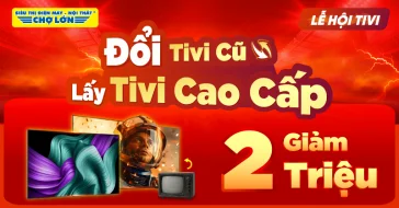 Đổi Tivi Cũ Lấy Tivi Mới Cao Cấp - Giảm Ngay 2 Triệu tại Điện Máy Chợ Lớn