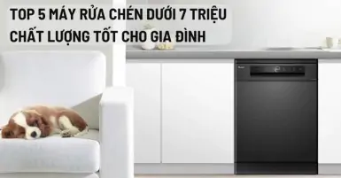 TOP 5 máy rửa chén dưới 7 triệu chất lượng tốt cho gia đình