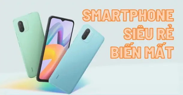 Nguyên nhân vì sao smartphone siêu rẻ biến mất trên thị trường hiện nay