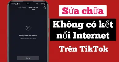 Gặp lỗi Tiktok không có kết nối mạng thì phải xử lý như thế nào?