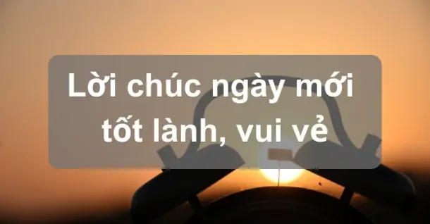 100+ lời chúc ngày mới tốt lành, vui vẻ, tràn đầy năng lượng