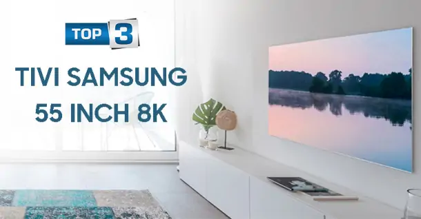 Top 3 mẫu tivi Samsung 55 inch 8K giá tốt 2024