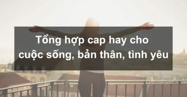 Tổng hợp cap hay đăng ảnh cho cuộc sống, bản thân, tình yêu