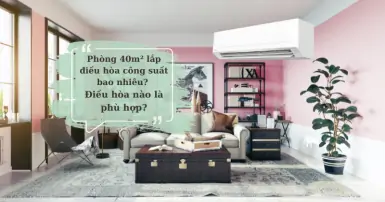 Phòng 40m² lắp điều hòa công suất bao nhiêu? Điều hòa nào là phù hợp?