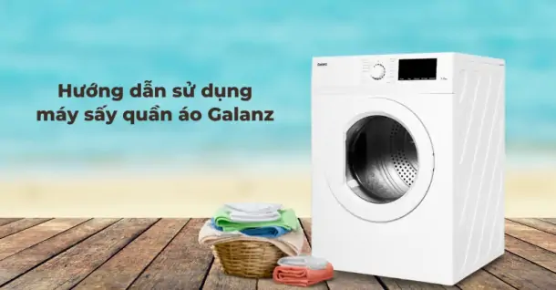 Hướng dẫn sử dụng máy sấy quần áo Galanz đúng cách, đạt hiệu quả cao