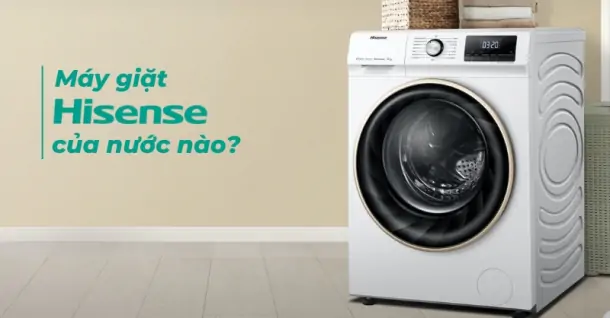 Máy giặt Hisense của nước nào? Liệu có bền và đáng cân nhắc lựa chọn không?