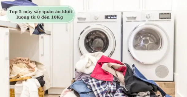 Top 5 máy sấy quần áo khối lượng từ 8 đến 10Kg dành cho gia đình nên mua