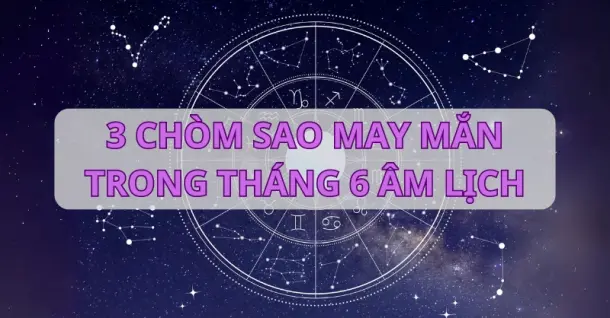 Khám phá top 3 chòm sao may mắn trong tháng 6 âm lịch