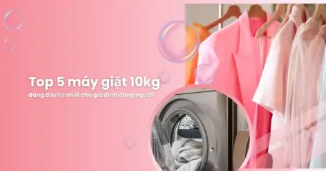 Top 5 máy giặt 10kg đáng đầu tư cho gia đình đông người
