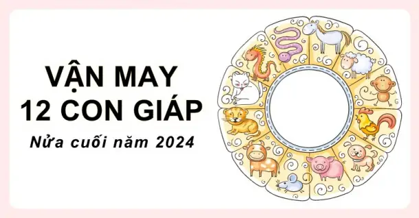 Dự đoán vận may 12 con giáp nửa cuối năm 2024