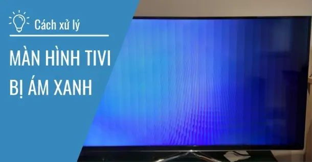 Màn hình tivi bị ám xanh - nguyên nhân và cách xử lý