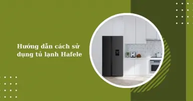 Hướng dẫn cách sử dụng tủ lạnh Hafele