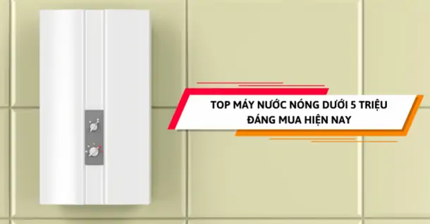 Top máy nước nóng dưới 5 triệu đáng mua hiện nay