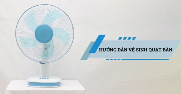 Hướng dẫn vệ sinh quạt bàn đúng cách