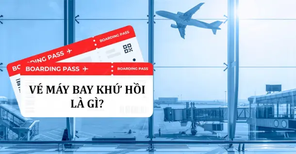 Vé máy bay khứ hồi là gì? Hướng dẫn cách đặt và sử dụng vé máy bay khứ hồi