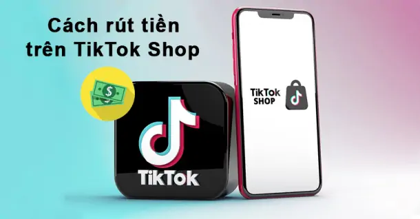 Rút tiền trên TikTok Shop như thế nào? Hướng dẫn cách thực hiện