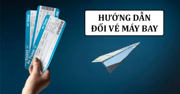 Hướng dẫn chi tiết cách đổi vé máy bay nhanh chóng và dễ dàng