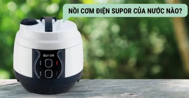 Nồi cơm điện Supor của nước nào? Có tốt không?