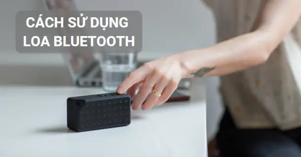 Cách sử dụng loa bluetooth chi tiết