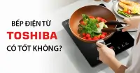 Bếp điện từ Toshiba có tốt không?