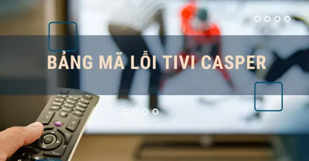 Tổng hợp bảng mã lỗi tivi Casper: Lỗi và cách khắc phục