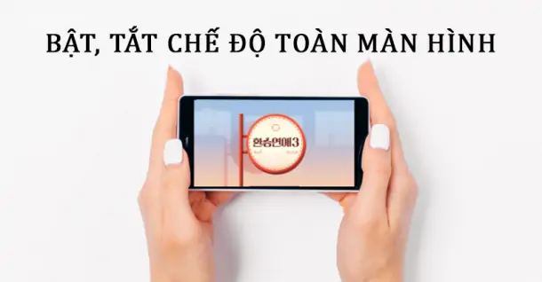 Cách bật, tắt và thoát chế độ toàn màn hình trên điện thoại mà bạn không nên bỏ qua