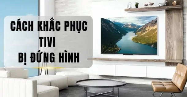 Nguyên nhân và cách xử lý tivi bị đứng hình đơn giản tại nhà