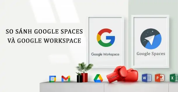 So sánh Google Spaces và Google Workspace - Nên chọn không gian làm việc nào?