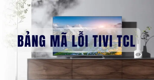 Bảng mã lỗi tivi TCL, cách sửa lỗi trên tivi TCL