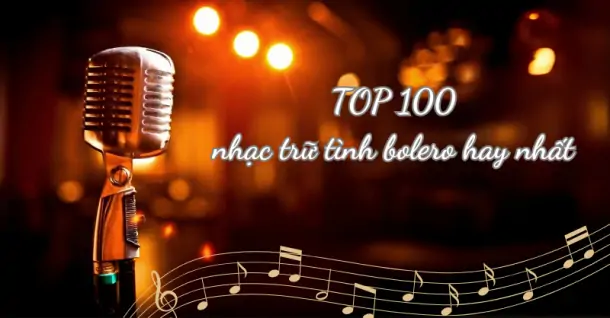 TOP 100 bài nhạc trữ tình bolero, nhạc vàng hay nhất mọi thời đại