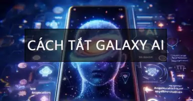 Bỏ túi cách tắt Galaxy AI trên điện thoại Samsung để tối ưu hiệu suất