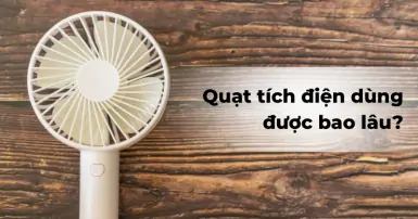 Quạt tích điện dùng được bao lâu? Bí quyết tăng thời gian sử dụng