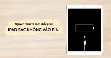 Nguyên nhân iPad sạc không vào pin? Tham khảo cách khắc phục hiệu quả