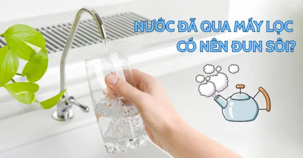 Nước đã qua máy lọc có nên đun sôi không? Những lưu ý cần biết