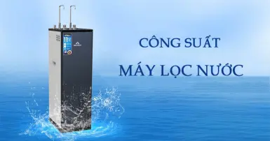 Công suất máy lọc nước là bao nhiêu? Lưu ý khi chọn mua máy lọc nước