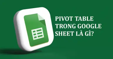 Pivot Table trong Excel là gì? Hướng dẫn cách sử dụng