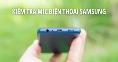 Cách kiểm tra mic điện thoại Samsung có bị lỗi không đơn giản tại nhà