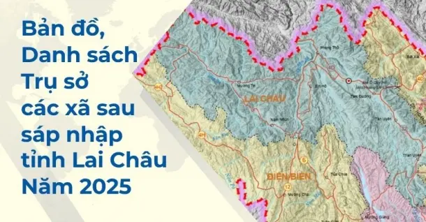 Bản đồ, danh sách, trụ sở các xã sau sáp nhập tỉnh Lai Châu mới nhất 2025