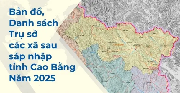 Bản đồ, danh sách, trụ sở các xã sau sáp nhập tỉnh Cao Bằng mới nhất 2025