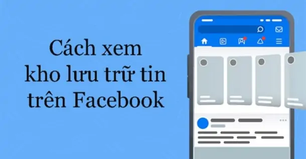 Cách xem kho lưu trữ tin trên Facebook bằng điện thoại, máy tính