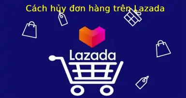 Cách hủy đơn hàng trên Lazada: Hướng dẫn chi tiết và những điều cần biết