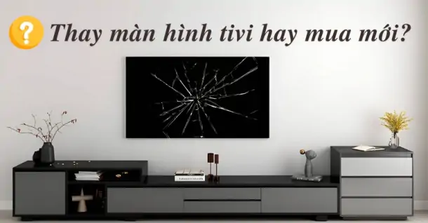 Tivi hỏng màn hình: Thay mới hay mua máy khác tiết kiệm hơn?
