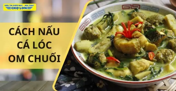 Cách nấu cá lóc om chuối đậm đà, chuẩn vị miền Bắc