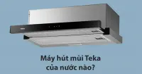 M&aacute;y h&uacute;t m&ugrave;i Teka của nước n&agrave;o? Đ&aacute;nh gi&aacute; chi tiết v&agrave; gợi &yacute; sản phẩm