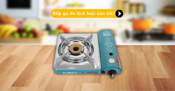 Bếp ga du lịch loại nào tốt? Top 3 sản phẩm đáng mua nhất